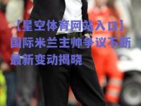 【星空体育网站入口】国际米兰主帅争议不断最新变动揭晓