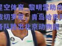 星空体育_黎明雷助攻波切罗尼，青岛哈克预备队胜出北京动物园