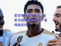 星空体育网站入口_皇家马德里尴尬失利，客场被逆转