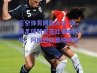 星空体育网站入口-南美足球明星在比赛中闪光，阿根廷队晋级四强