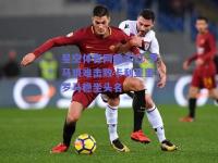 星空体育网站入口-罗马艰难击败卡利亚里！罗马稳坐头名