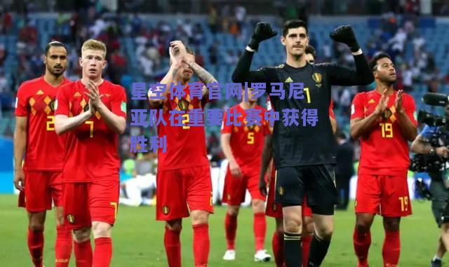 罗马尼亚队在重要比赛中获得胜利